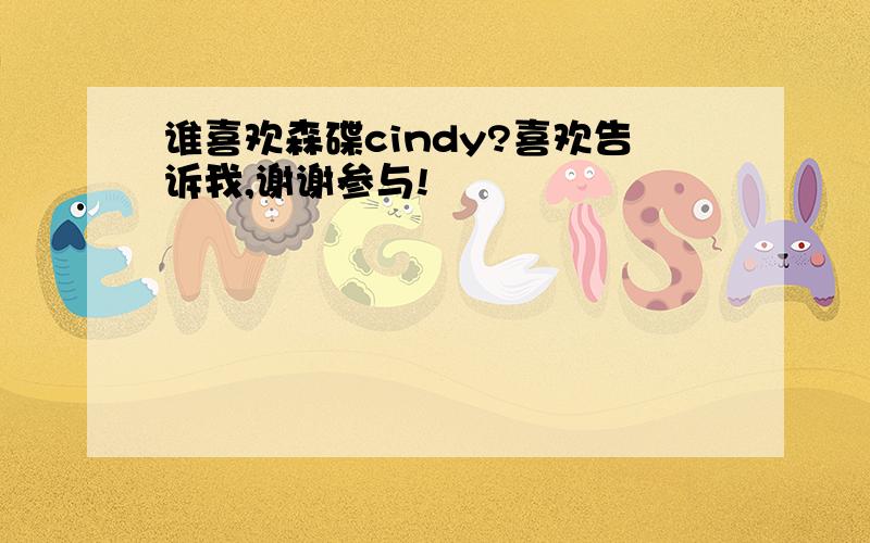 谁喜欢森碟cindy?喜欢告诉我,谢谢参与!