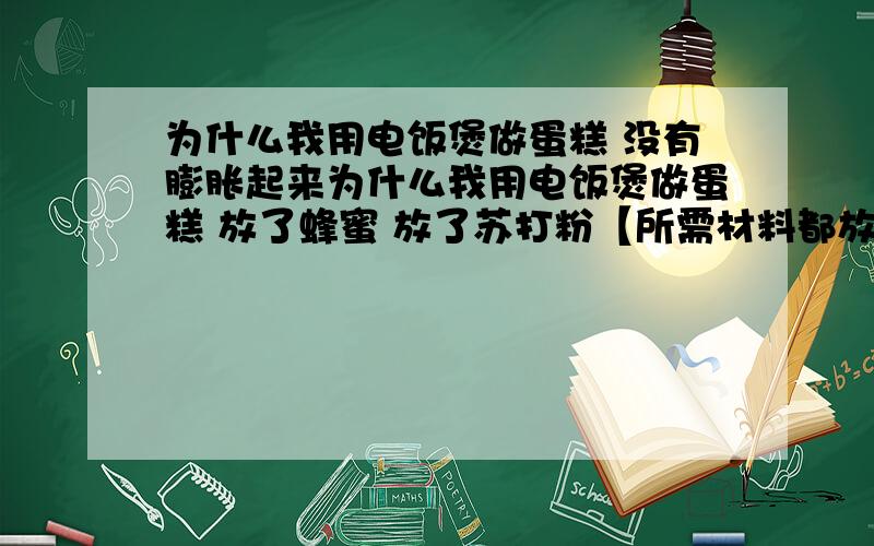 为什么我用电饭煲做蛋糕 没有膨胀起来为什么我用电饭煲做蛋糕 放了蜂蜜 放了苏打粉【所需材料都放了】 结果蛋糕还是没有膨胀起来啊 就是不松软 吃起来感觉像泥一样 里面看起来很黏啊