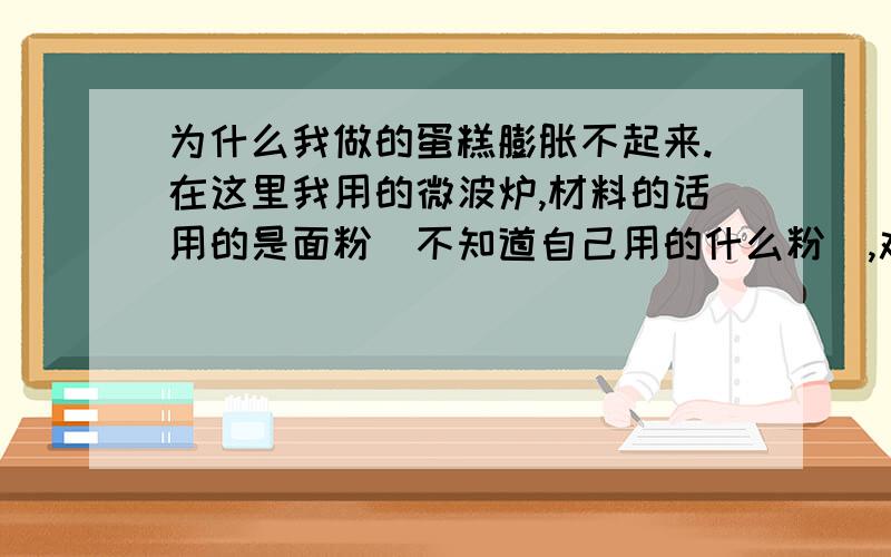 为什么我做的蛋糕膨胀不起来.在这里我用的微波炉,材料的话用的是面粉（不知道自己用的什么粉）,鸡蛋,牛奶,白砂糖.找不到黄油或者奶油的话用什么代替呢?