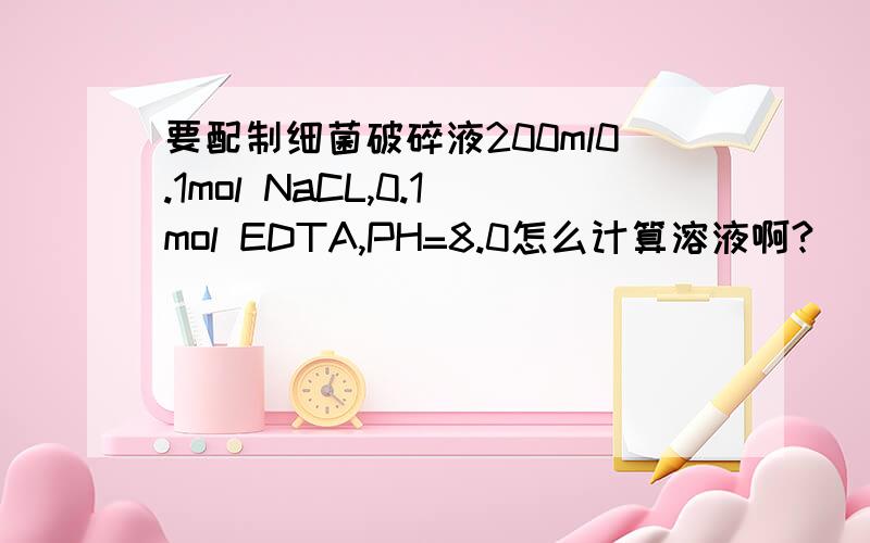 要配制细菌破碎液200ml0.1mol NaCL,0.1mol EDTA,PH=8.0怎么计算溶液啊?