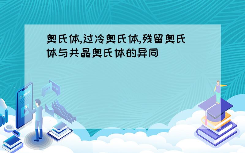 奥氏体,过冷奥氏体,残留奥氏体与共晶奥氏体的异同