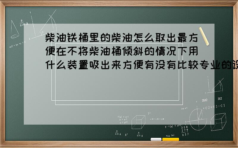 柴油铁桶里的柴油怎么取出最方便在不将柴油桶倾斜的情况下用什么装置吸出来方便有没有比较专业的设备