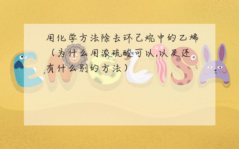 用化学方法除去环己烷中的乙烯（为什么用浓硫酸可以,以及还有什么别的方法）