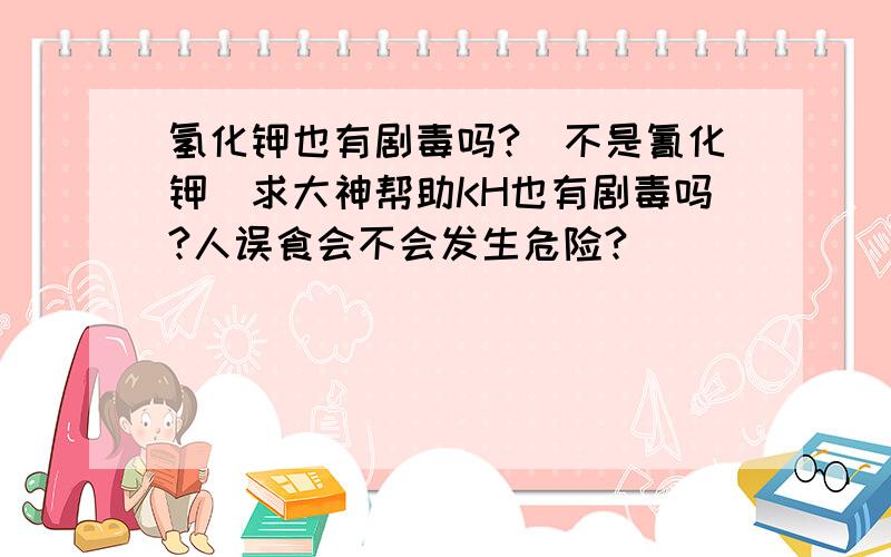 氢化钾也有剧毒吗?（不是氰化钾）求大神帮助KH也有剧毒吗?人误食会不会发生危险?