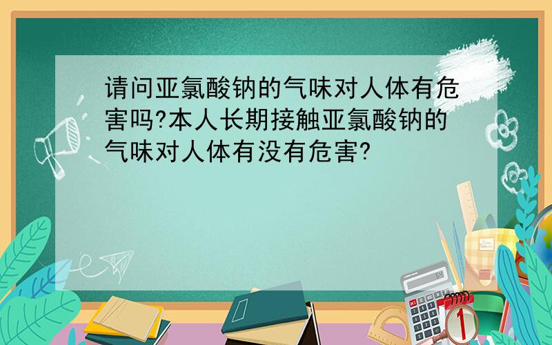 请问亚氯酸钠的气味对人体有危害吗?本人长期接触亚氯酸钠的气味对人体有没有危害?