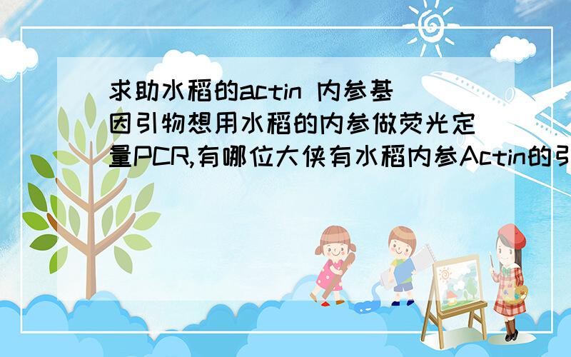 求助水稻的actin 内参基因引物想用水稻的内参做荧光定量PCR,有哪位大侠有水稻内参Actin的引物么?在下感激不尽!