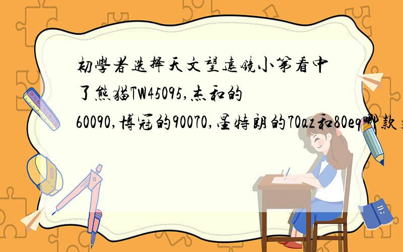 初学者选择天文望远镜小第看中了熊猫TW45095,杰和的60090,博冠的90070,星特朗的70az和80eq哪款更适和初学者,各自有什么优点,我住在城市应该选哪款可以看见更多的天体(包括行星和星云)问题比