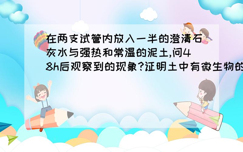 在两支试管内放入一半的澄清石灰水与强热和常温的泥土,问48h后观察到的现象?证明土中有微生物的理由?