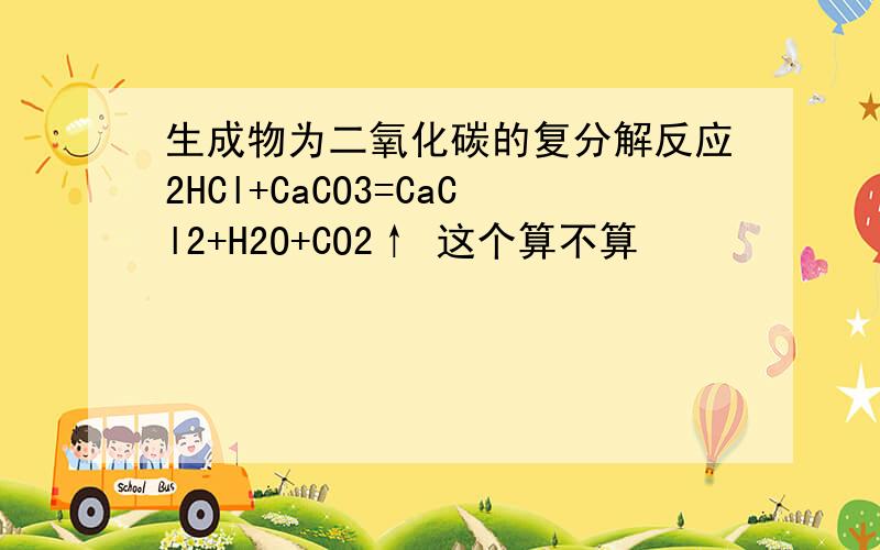 生成物为二氧化碳的复分解反应2HCl+CaCO3=CaCl2+H2O+CO2↑ 这个算不算