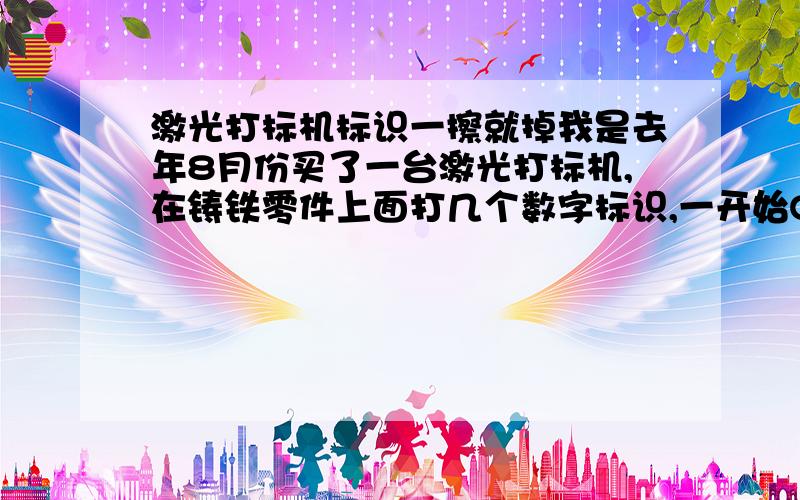 激光打标机标识一擦就掉我是去年8月份买了一台激光打标机,在铸铁零件上面打几个数字标识,一开始Q板上电流调到7,打出的标识很清晰,基本上擦不掉,但没过几个月,标识越来越浅,用手一擦就