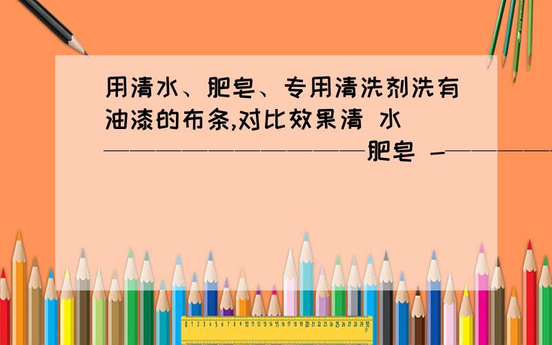 用清水、肥皂、专用清洗剂洗有油漆的布条,对比效果清 水 ——————————肥皂 -——————————专用清洗剂 ——————————