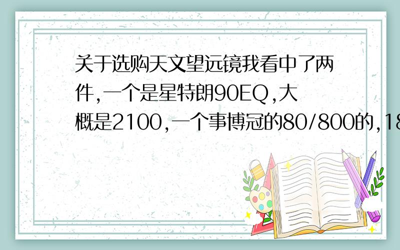 关于选购天文望远镜我看中了两件,一个是星特朗90EQ,大概是2100,一个事博冠的80/800的,1880,都是折射的,感觉无从下手,不是因为价格,而是他们到底哪个观测的效果要好,性价比高呢,还有就是要适