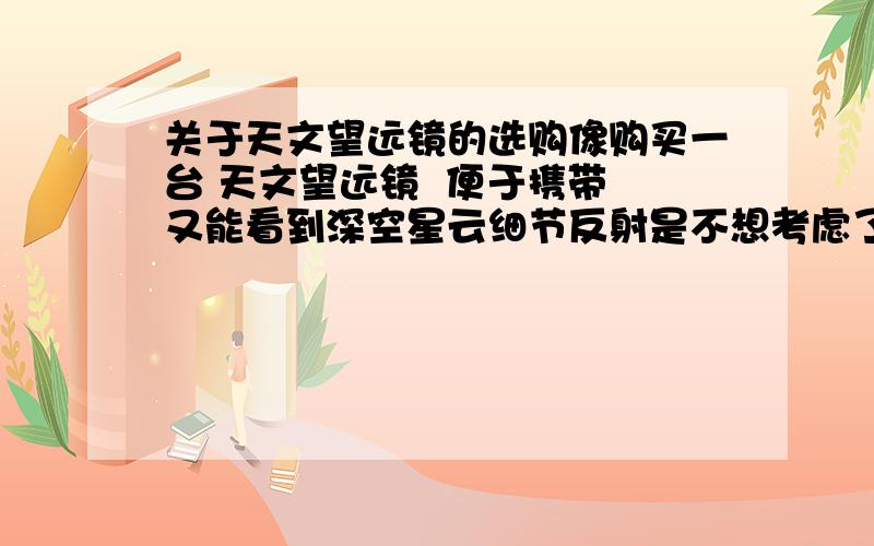 关于天文望远镜的选购像购买一台 天文望远镜  便于携带 又能看到深空星云细节反射是不想考虑了 折射和折返 不知道有没有 既能便于携带 又能看到星云细节的望远镜