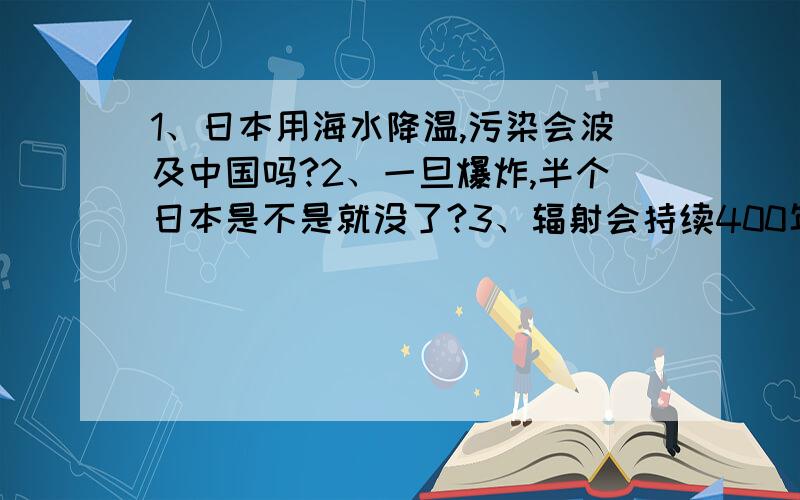 1、日本用海水降温,污染会波及中国吗?2、一旦爆炸,半个日本是不是就没了?3、辐射会持续400年才消失