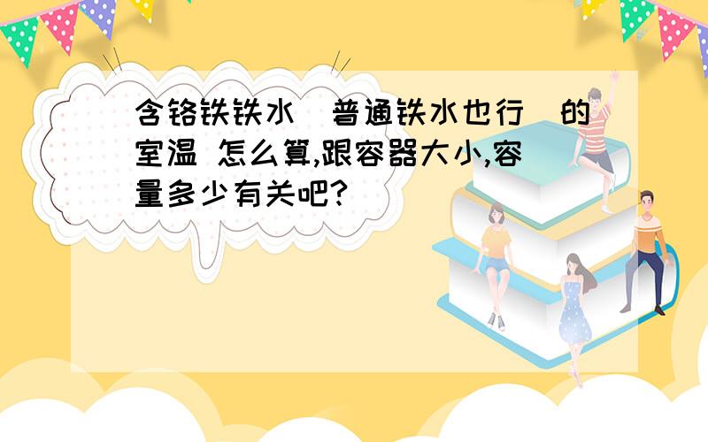 含铬铁铁水（普通铁水也行）的室温 怎么算,跟容器大小,容量多少有关吧?