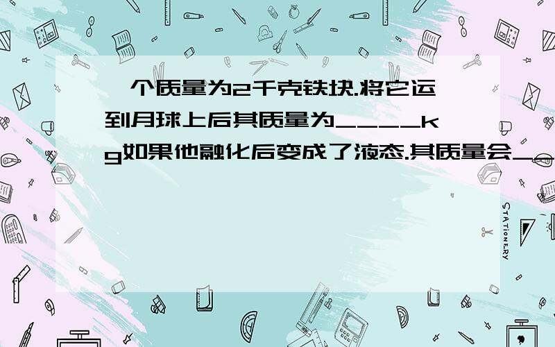 一个质量为2千克铁块.将它运到月球上后其质量为____kg如果他融化后变成了液态.其质量会_____,给物体加热,其密度会______（填“增大”“减小”或“不变”）