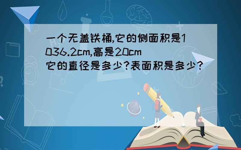 一个无盖铁桶,它的侧面积是1036.2cm,高是20cm它的直径是多少?表面积是多少?