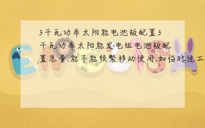 3千瓦功率太阳能电池板配置3千瓦功率太阳能发电组电池板配置总量.能不能频繁移动使用,如临时性工作场地