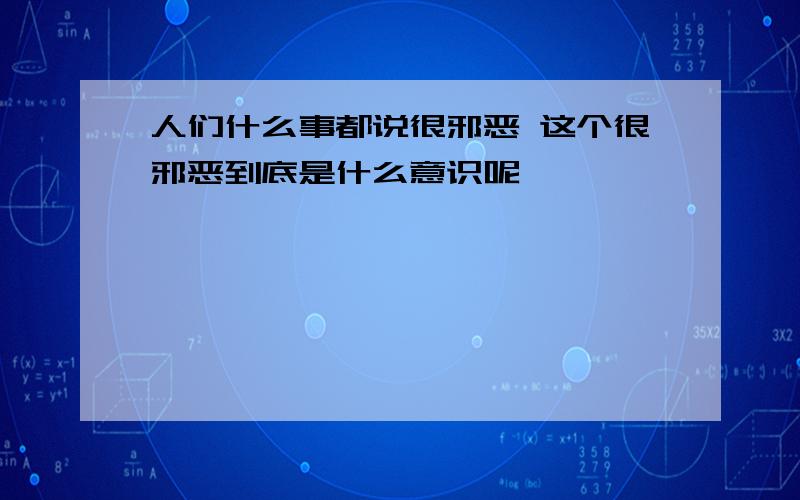 人们什么事都说很邪恶 这个很邪恶到底是什么意识呢