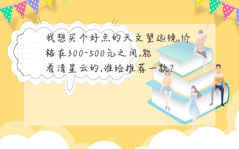 我想买个好点的天文望远镜,价格在300-500元之间,能看清星云的,谁给推荐一款?