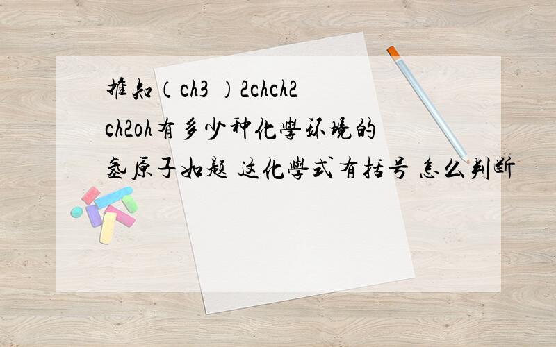 推知（ch3 ）2chch2ch2oh有多少种化学环境的氢原子如题 这化学式有括号 怎么判断