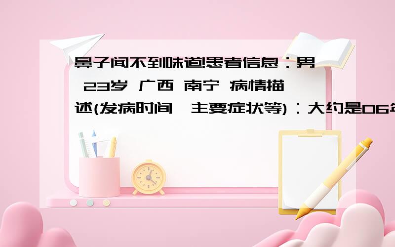 鼻子闻不到味道!患者信息：男 23岁 广西 南宁 病情描述(发病时间、主要症状等)：大约是06年的时候,慢慢的开始闻不到味道,它不是感冒什么的一下只就闻不到,是慢慢的慢慢的失去了嗅觉!以