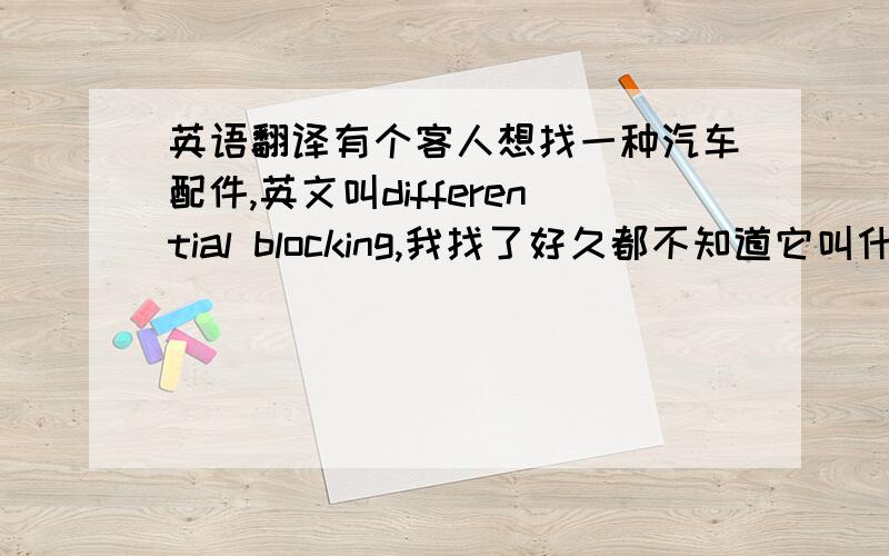 英语翻译有个客人想找一种汽车配件,英文叫differential blocking,我找了好久都不知道它叫什么,哪位大虾可以帮我下下~