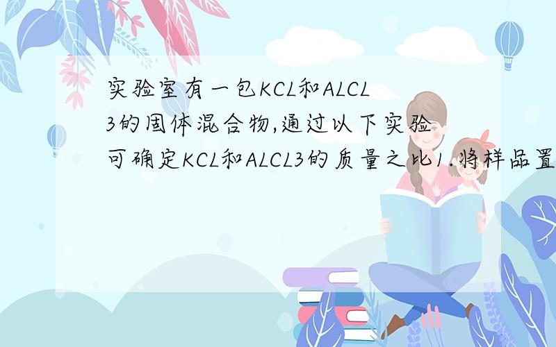 实验室有一包KCL和ALCL3的固体混合物,通过以下实验可确定KCL和ALCL3的质量之比1.将样品置于烧杯中加适量水溶解,滴入过量的A溶液,烧杯中有沉淀（已知AL(OH)3可溶于强碱溶液）,则A为2.假学生用