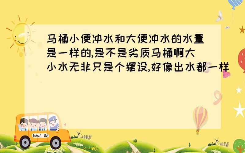 马桶小便冲水和大便冲水的水量是一样的,是不是劣质马桶啊大小水无非只是个摆设,好像出水都一样