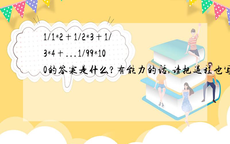 1/1*2+1/2*3+1/3*4+...1/99*100的答案是什么?有能力的话,请把过程也写下来!