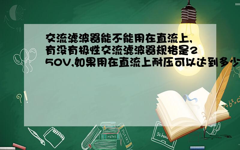 交流滤波器能不能用在直流上,有没有极性交流滤波器规格是250V,如果用在直流上耐压可以达到多少