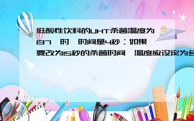 低酸性饮料的UHT杀菌温度为137℃时,时间是4秒；如果要改为15秒的杀菌时间,温度应设定为多少才能达到