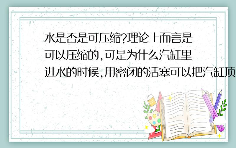 水是否是可压缩?理论上而言是可以压缩的,可是为什么汽缸里进水的时候,用密闭的活塞可以把汽缸顶穿?