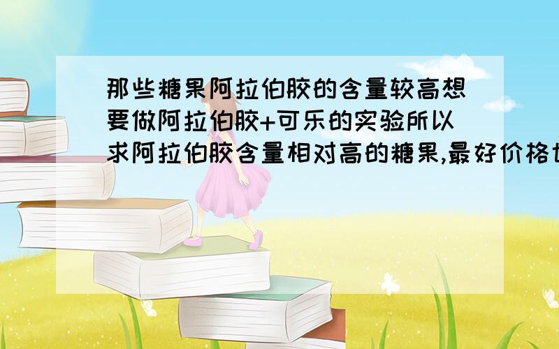 那些糖果阿拉伯胶的含量较高想要做阿拉伯胶+可乐的实验所以求阿拉伯胶含量相对高的糖果,最好价格也低廉一点曼托斯 阿尔卑斯 哪个比较高?