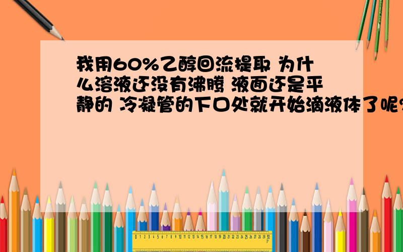 我用60%乙醇回流提取 为什么溶液还没有沸腾 液面还是平静的 冷凝管的下口处就开始滴液体了呢?这样我怎么计算回流时间?是等到溶液沸腾的时候开始计时?还是冷凝管口开始滴液体的时候开