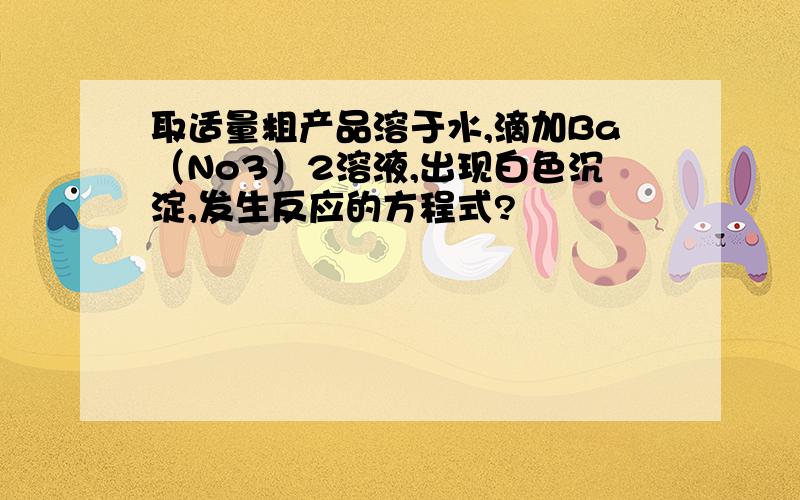 取适量粗产品溶于水,滴加Ba（No3）2溶液,出现白色沉淀,发生反应的方程式?