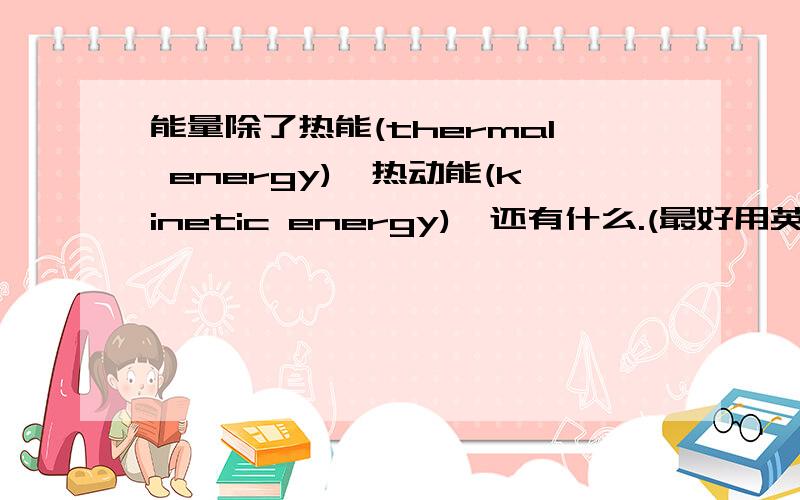 能量除了热能(thermal energy),热动能(kinetic energy),还有什么.(最好用英语拜托了)*(o ^ v ^ o)*