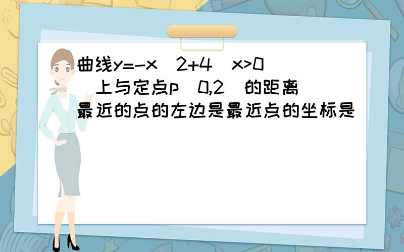 曲线y=-x^2+4(x>0)上与定点p(0,2)的距离最近的点的左边是最近点的坐标是