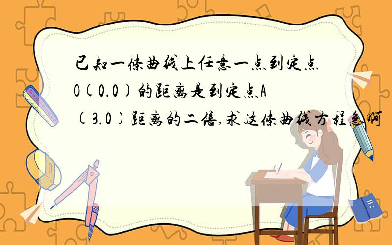 已知一条曲线上任意一点到定点O(0.0)的距离是到定点A(3.0)距离的二倍,求这条曲线方程急啊