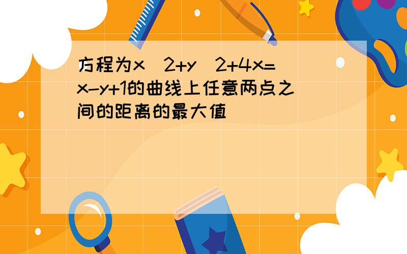 方程为x^2+y^2+4x=x-y+1的曲线上任意两点之间的距离的最大值