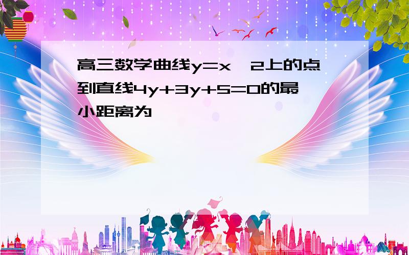 高三数学曲线y=x^2上的点到直线4y+3y+5=0的最小距离为