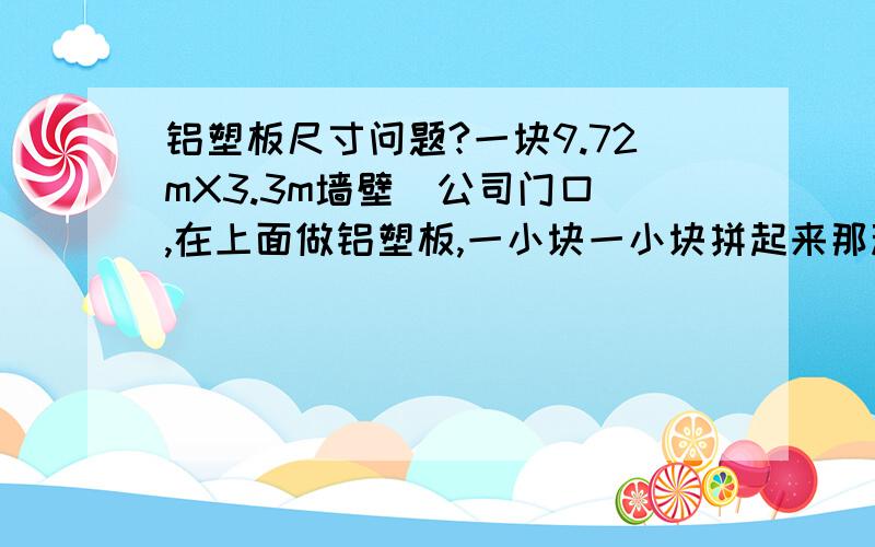 铝塑板尺寸问题?一块9.72mX3.3m墙壁（公司门口）,在上面做铝塑板,一小块一小块拼起来那种,每小块做成什么尺寸才可以(最好是正方形,大概一米左右一小块）?