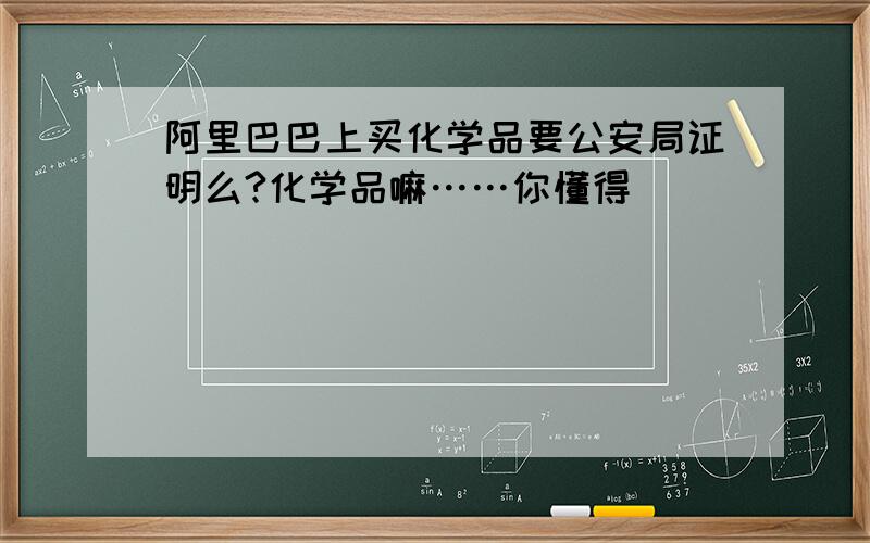 阿里巴巴上买化学品要公安局证明么?化学品嘛……你懂得