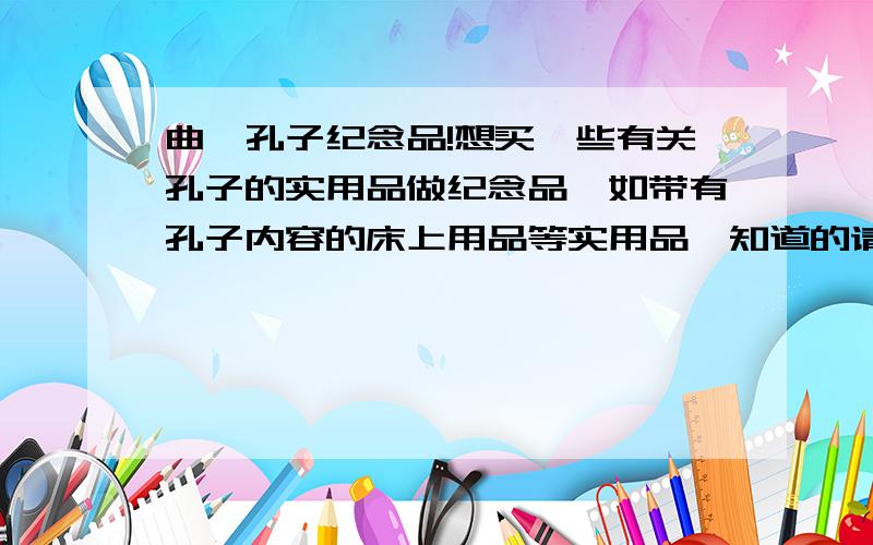 曲阜孔子纪念品!想买一些有关孔子的实用品做纪念品,如带有孔子内容的床上用品等实用品,知道的请推荐一下哪里能买的到,我是说曲阜哪里有卖的?