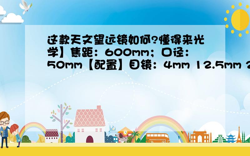 这款天文望远镜如何?懂得来光学】焦距：600mm；口径：50mm【配置】目镜：4mm 12.5mm 20mm5X24寻星镜45度正像棱镜2段拉伸式铝脚架（标准照相机联接螺钉）星图倍率】天文望远镜的倍率等于主物