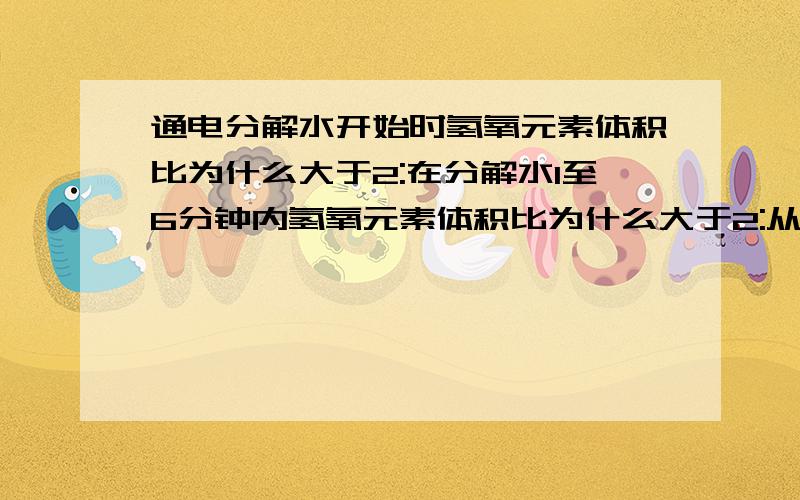 通电分解水开始时氢氧元素体积比为什么大于2:在分解水1至6分钟内氢氧元素体积比为什么大于2:从第7分钟开始,二者体积比为什么约是2: