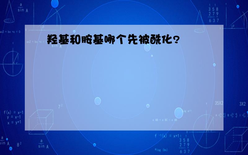 羟基和胺基哪个先被酰化?