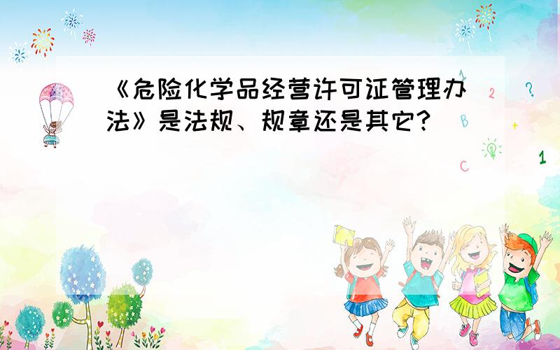 《危险化学品经营许可证管理办法》是法规、规章还是其它?