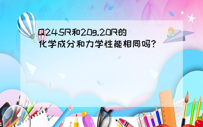 Q245R和20g.20R的化学成分和力学性能相同吗?