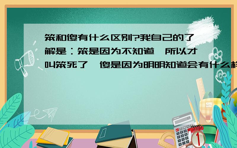 笨和傻有什么区别?我自己的了解是：笨是因为不知道,所以才叫笨死了,傻是因为明明知道会有什么样的结果却还是愿意那样做.那就叫傻,但有时候傻也不一定就是一件坏事,因为有些人也会被